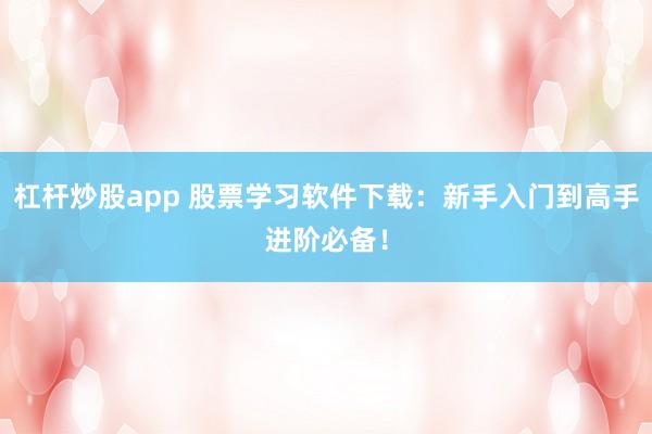 杠杆炒股app 股票学习软件下载：新手入门到高手进阶必备！