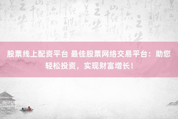 股票线上配资平台 最佳股票网络交易平台：助您轻松投资，实现财富增长！