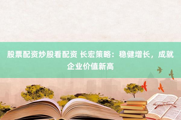 股票配资炒股看配资 长宏策略：稳健增长，成就企业价值新高