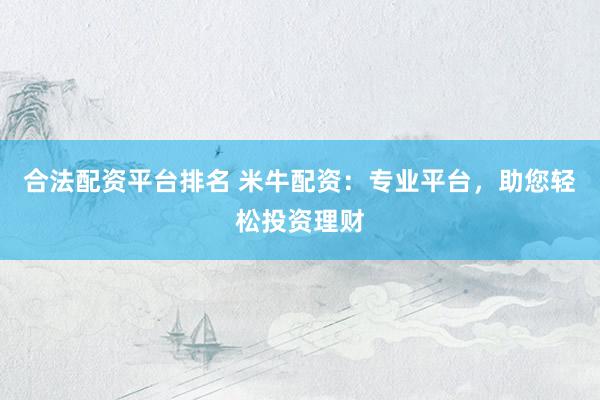 合法配资平台排名 米牛配资：专业平台，助您轻松投资理财