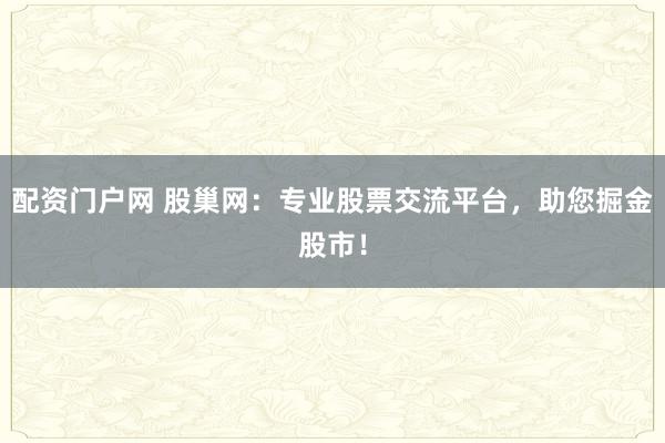 配资门户网 股巢网：专业股票交流平台，助您掘金股市！