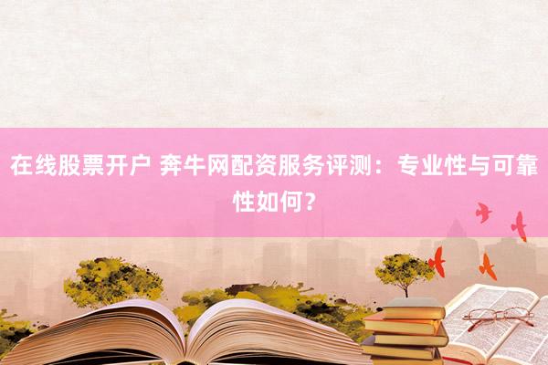 在线股票开户 奔牛网配资服务评测：专业性与可靠性如何？