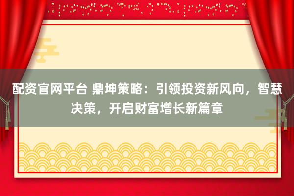 配资官网平台 鼎坤策略：引领投资新风向，智慧决策，开启财富增长新篇章