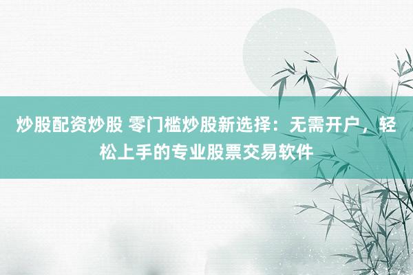 炒股配资炒股 零门槛炒股新选择：无需开户，轻松上手的专业股票交易软件