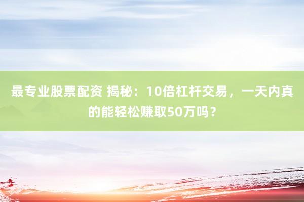 最专业股票配资 揭秘：10倍杠杆交易，一天内真的能轻松赚取50万吗？