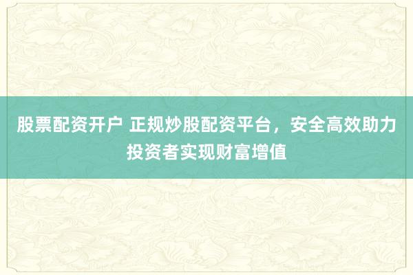 股票配资开户 正规炒股配资平台，安全高效助力投资者实现财富增值