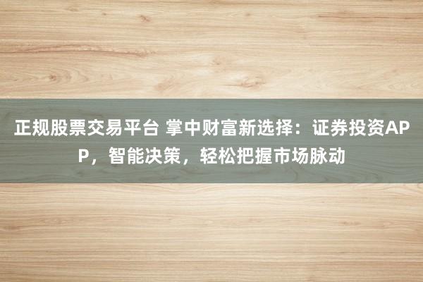 正规股票交易平台 掌中财富新选择：证券投资APP，智能决策，轻松把握市场脉动
