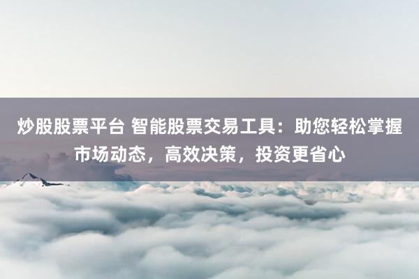 炒股股票平台 智能股票交易工具：助您轻松掌握市场动态，高效决策，投资更省心