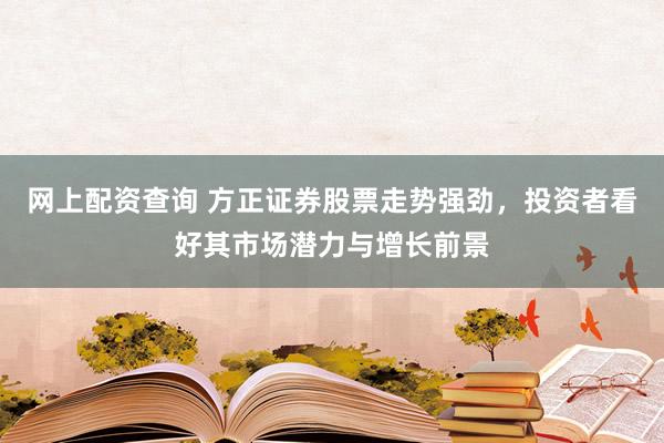 网上配资查询 方正证券股票走势强劲，投资者看好其市场潜力与增长前景