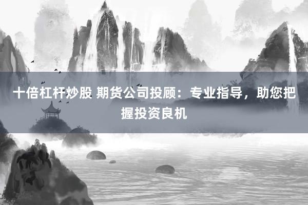十倍杠杆炒股 期货公司投顾：专业指导，助您把握投资良机
