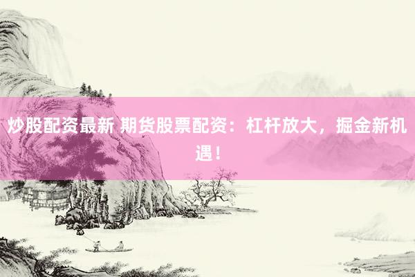 炒股配资最新 期货股票配资：杠杆放大，掘金新机遇！