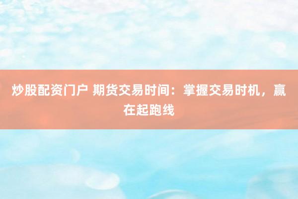炒股配资门户 期货交易时间：掌握交易时机，赢在起跑线