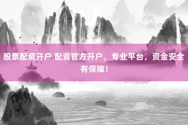 股票配资开户 配资官方开户，专业平台，资金安全有保障！