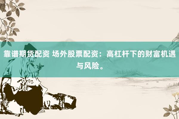 靠谱期货配资 场外股票配资：高杠杆下的财富机遇与风险。