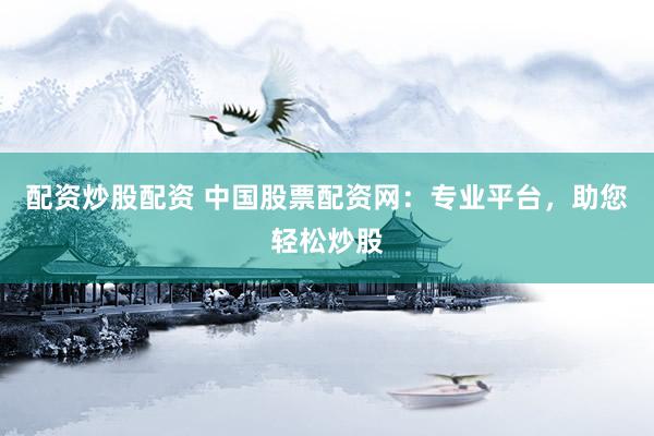 配资炒股配资 中国股票配资网：专业平台，助您轻松炒股