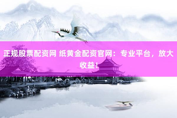 正规股票配资网 纸黄金配资官网：专业平台，放大收益！