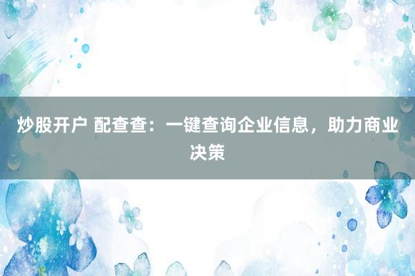 炒股开户 配查查：一键查询企业信息，助力商业决策