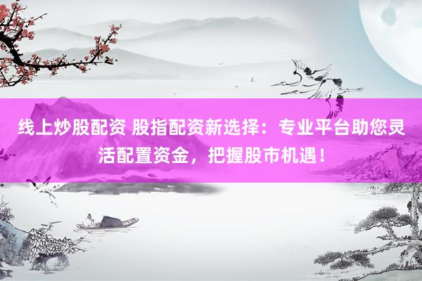 线上炒股配资 股指配资新选择：专业平台助您灵活配置资金，把握股市机遇！