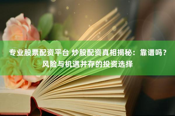 专业股票配资平台 炒股配资真相揭秘：靠谱吗？风险与机遇并存的投资选择