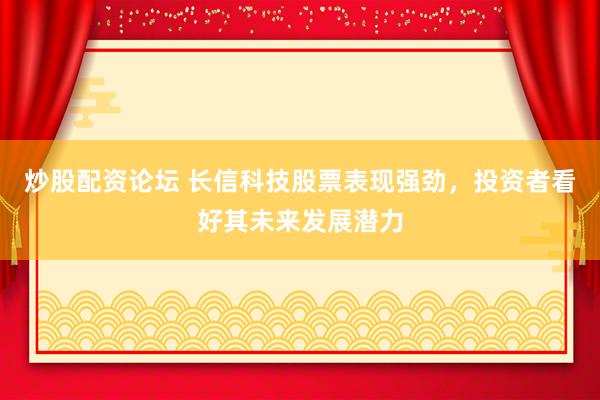 炒股配资论坛 长信科技股票表现强劲，投资者看好其未来发展潜力