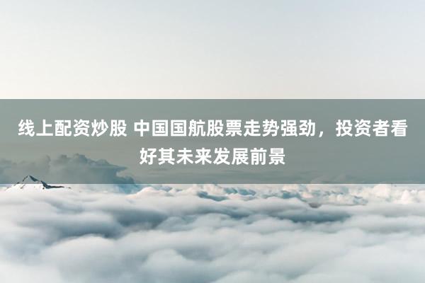 线上配资炒股 中国国航股票走势强劲，投资者看好其未来发展前景