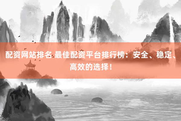 配资网站排名 最佳配资平台排行榜：安全、稳定、高效的选择！