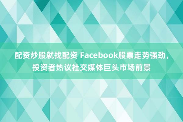 配资炒股就找配资 Facebook股票走势强劲，投资者热议社交媒体巨头市场前景
