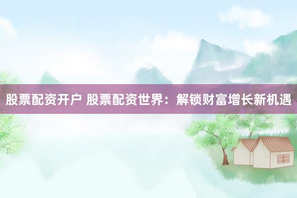 股票配资开户 股票配资世界：解锁财富增长新机遇