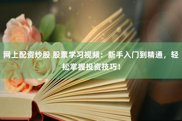 网上配资炒股 股票学习视频：新手入门到精通，轻松掌握投资技巧！