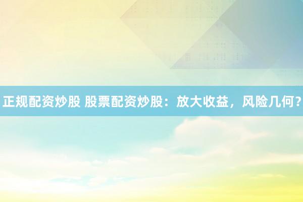 正规配资炒股 股票配资炒股：放大收益，风险几何？
