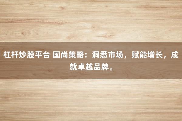 杠杆炒股平台 国尚策略：洞悉市场，赋能增长，成就卓越品牌。