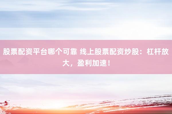 股票配资平台哪个可靠 线上股票配资炒股：杠杆放大，盈利加速！