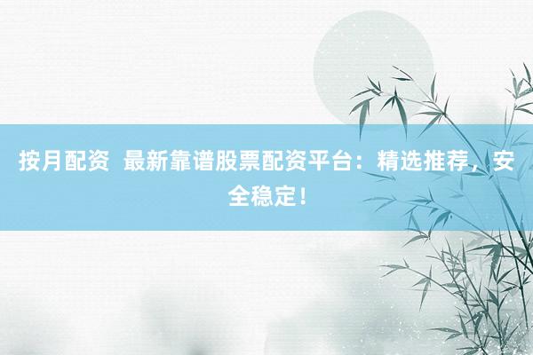按月配资  最新靠谱股票配资平台：精选推荐，安全稳定！