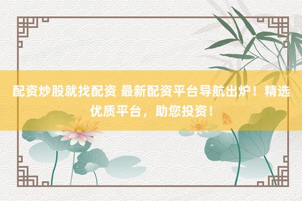 配资炒股就找配资 最新配资平台导航出炉！精选优质平台，助您投资！