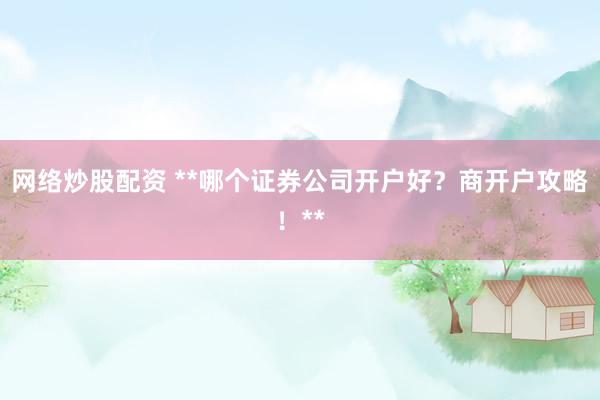 网络炒股配资 **哪个证券公司开户好？商开户攻略！**