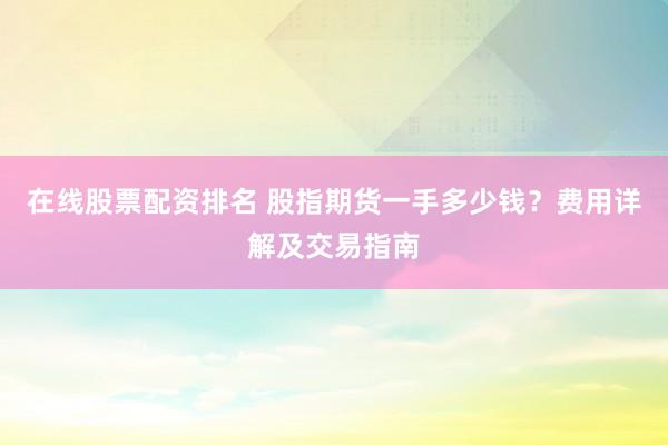 在线股票配资排名 股指期货一手多少钱？费用详解及交易指南