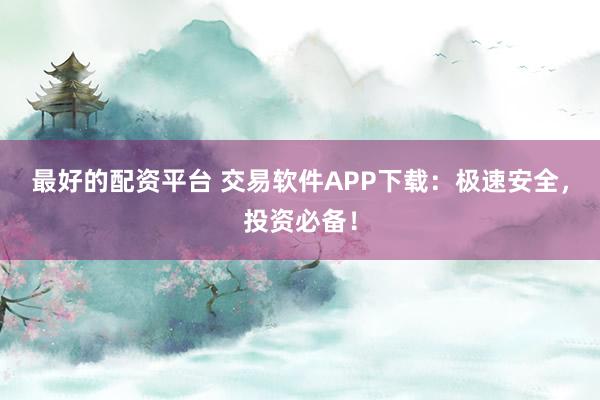 最好的配资平台 交易软件APP下载：极速安全，投资必备！