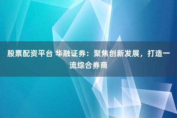 股票配资平台 华融证券：聚焦创新发展，打造一流综合券商