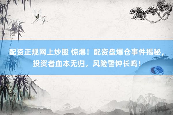 配资正规网上炒股 惊爆！配资盘爆仓事件揭秘，投资者血本无归，风险警钟长鸣！