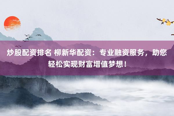 炒股配资排名 柳新华配资：专业融资服务，助您轻松实现财富增值梦想！