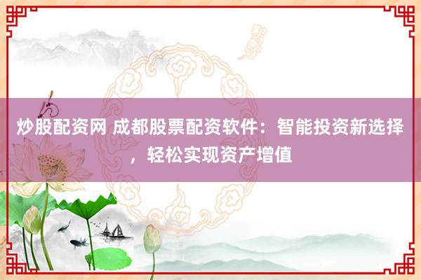 炒股配资网 成都股票配资软件：智能投资新选择，轻松实现资产增值
