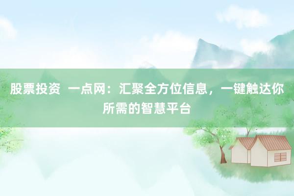 股票投资  一点网：汇聚全方位信息，一键触达你所需的智慧平台