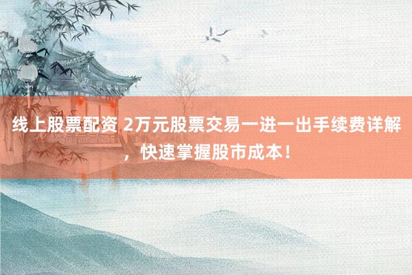 线上股票配资 2万元股票交易一进一出手续费详解，快速掌握股市成本！