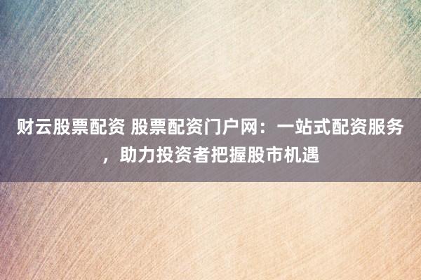 财云股票配资 股票配资门户网：一站式配资服务，助力投资者把握股市机遇