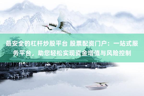 最安全的杠杆炒股平台 股票配资门户：一站式服务平台，助您轻松实现资金增值与风险控制