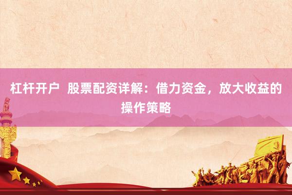 杠杆开户  股票配资详解：借力资金，放大收益的操作策略