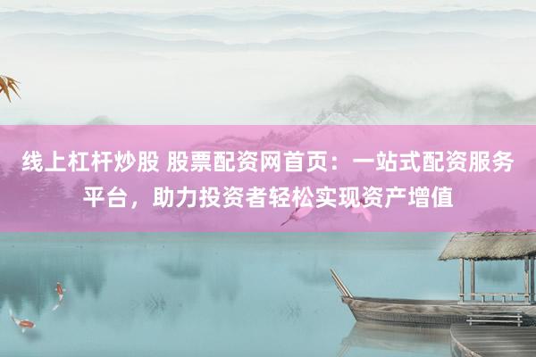 线上杠杆炒股 股票配资网首页：一站式配资服务平台，助力投资者轻松实现资产增值