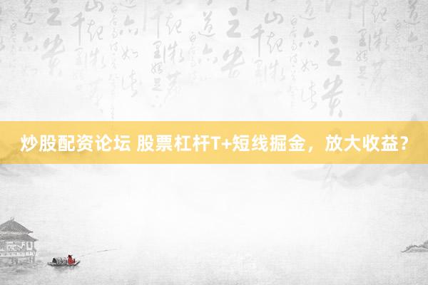 炒股配资论坛 股票杠杆T+短线掘金，放大收益？