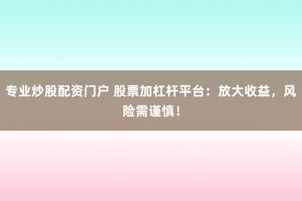 专业炒股配资门户 股票加杠杆平台：放大收益，风险需谨慎！