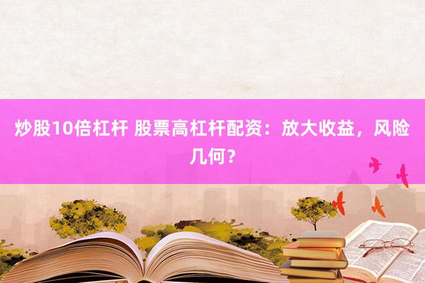 炒股10倍杠杆 股票高杠杆配资：放大收益，风险几何？
